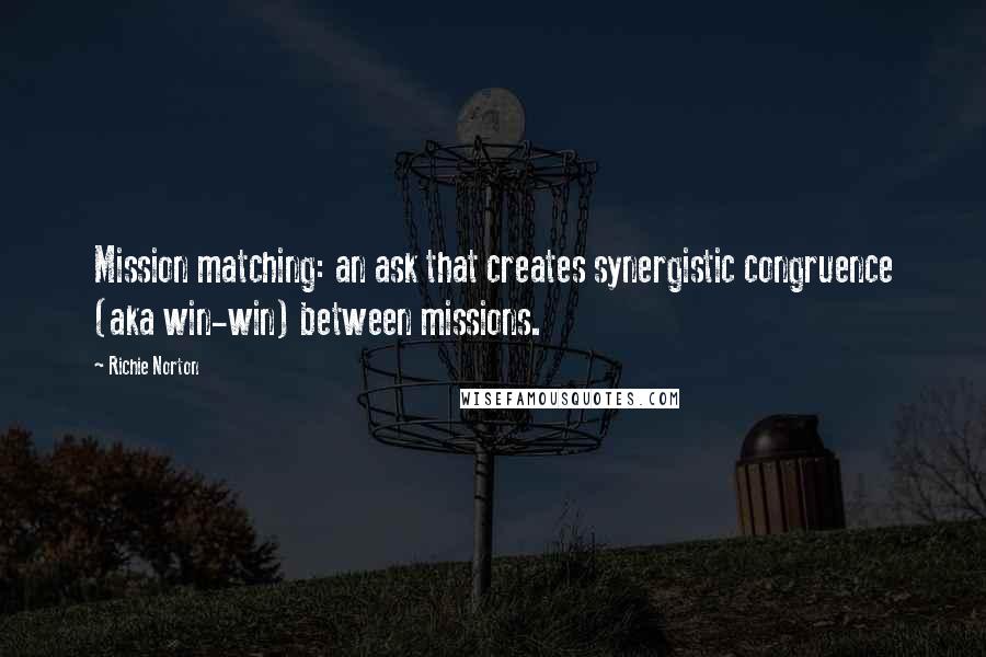 Richie Norton Quotes: Mission matching: an ask that creates synergistic congruence (aka win-win) between missions.