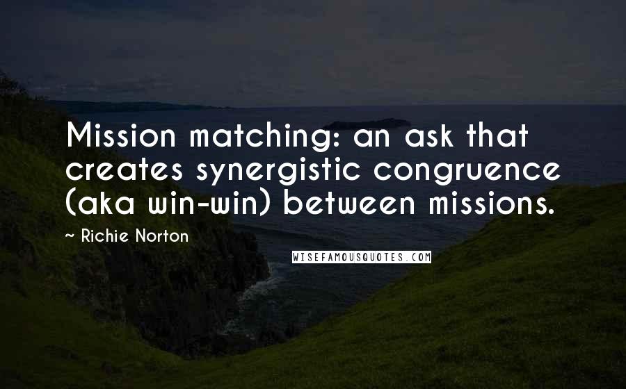 Richie Norton Quotes: Mission matching: an ask that creates synergistic congruence (aka win-win) between missions.