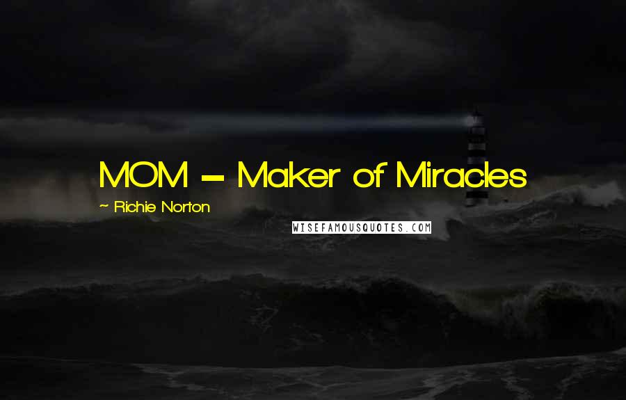 Richie Norton Quotes: MOM = Maker of Miracles