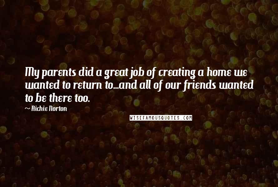 Richie Norton Quotes: My parents did a great job of creating a home we wanted to return to...and all of our friends wanted to be there too.