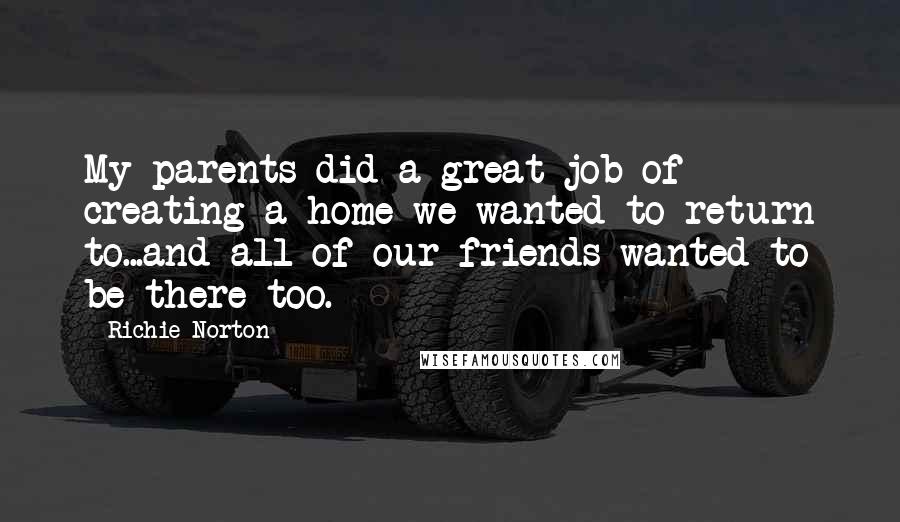 Richie Norton Quotes: My parents did a great job of creating a home we wanted to return to...and all of our friends wanted to be there too.