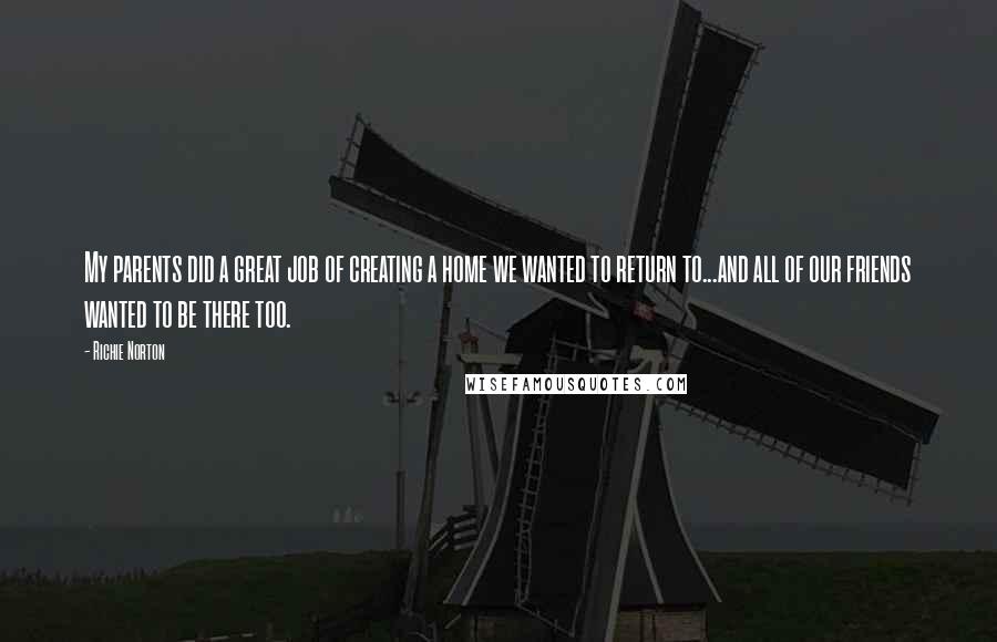 Richie Norton Quotes: My parents did a great job of creating a home we wanted to return to...and all of our friends wanted to be there too.