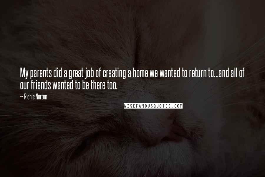 Richie Norton Quotes: My parents did a great job of creating a home we wanted to return to...and all of our friends wanted to be there too.