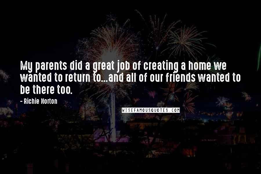 Richie Norton Quotes: My parents did a great job of creating a home we wanted to return to...and all of our friends wanted to be there too.