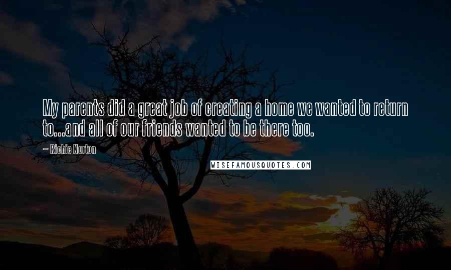 Richie Norton Quotes: My parents did a great job of creating a home we wanted to return to...and all of our friends wanted to be there too.