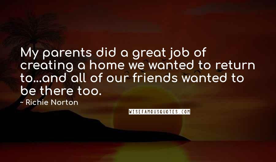 Richie Norton Quotes: My parents did a great job of creating a home we wanted to return to...and all of our friends wanted to be there too.