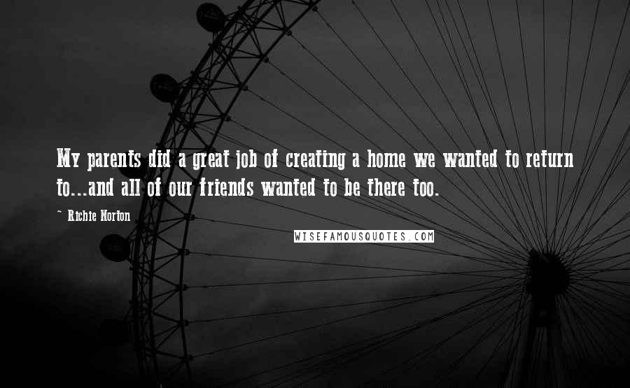 Richie Norton Quotes: My parents did a great job of creating a home we wanted to return to...and all of our friends wanted to be there too.
