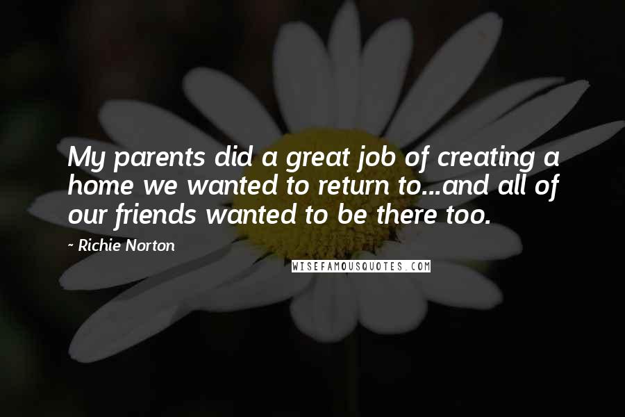 Richie Norton Quotes: My parents did a great job of creating a home we wanted to return to...and all of our friends wanted to be there too.