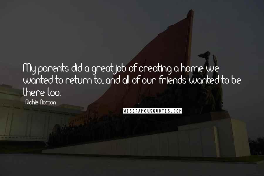 Richie Norton Quotes: My parents did a great job of creating a home we wanted to return to...and all of our friends wanted to be there too.