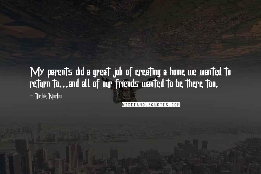 Richie Norton Quotes: My parents did a great job of creating a home we wanted to return to...and all of our friends wanted to be there too.