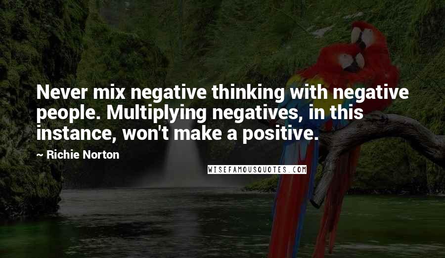 Richie Norton Quotes: Never mix negative thinking with negative people. Multiplying negatives, in this instance, won't make a positive.