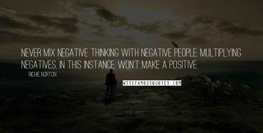 Richie Norton Quotes: Never mix negative thinking with negative people. Multiplying negatives, in this instance, won't make a positive.