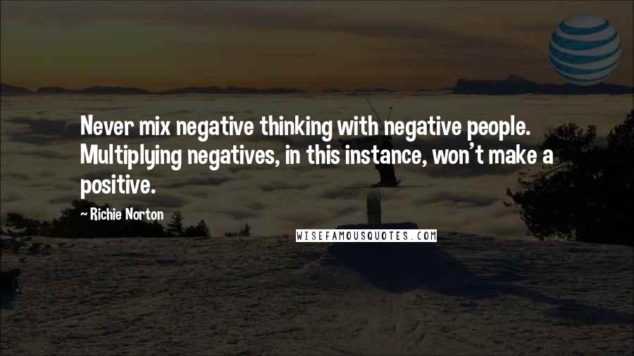 Richie Norton Quotes: Never mix negative thinking with negative people. Multiplying negatives, in this instance, won't make a positive.