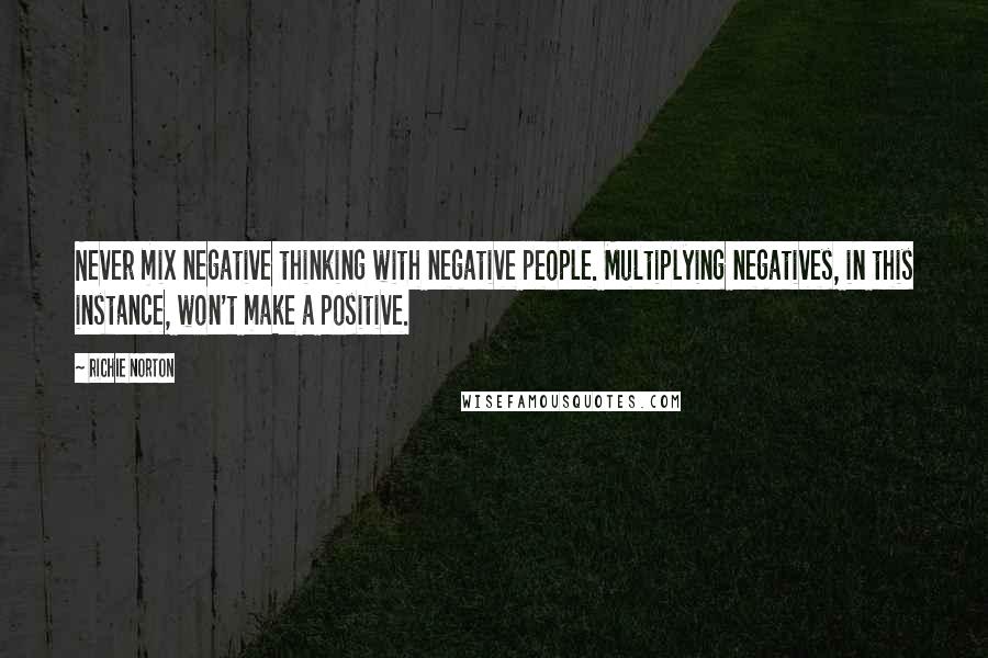 Richie Norton Quotes: Never mix negative thinking with negative people. Multiplying negatives, in this instance, won't make a positive.