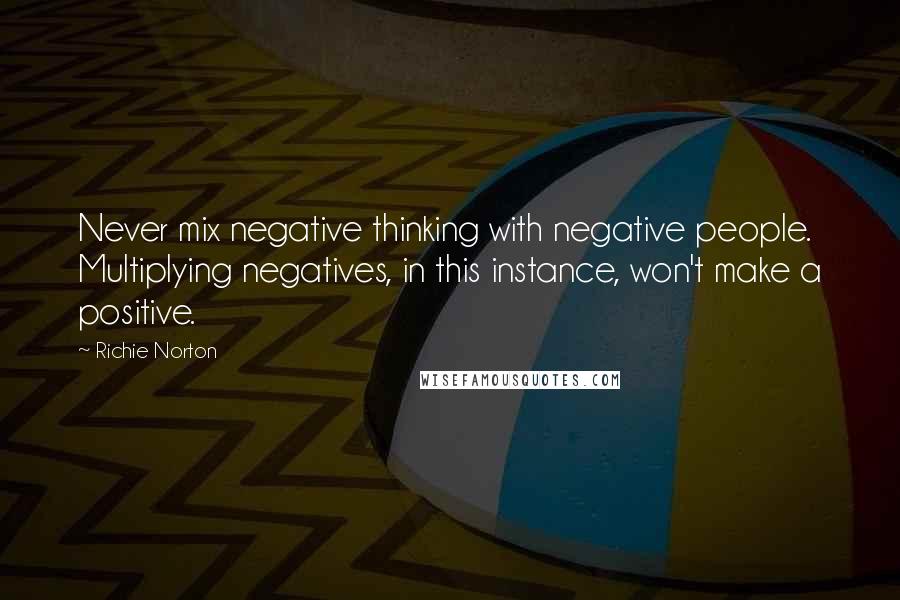 Richie Norton Quotes: Never mix negative thinking with negative people. Multiplying negatives, in this instance, won't make a positive.