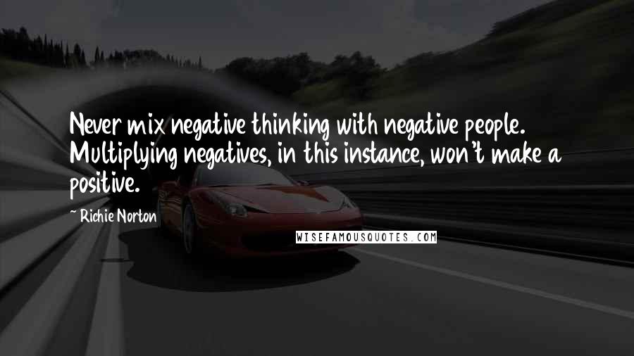 Richie Norton Quotes: Never mix negative thinking with negative people. Multiplying negatives, in this instance, won't make a positive.