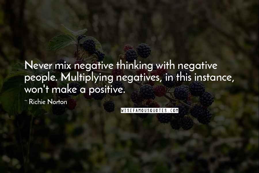 Richie Norton Quotes: Never mix negative thinking with negative people. Multiplying negatives, in this instance, won't make a positive.