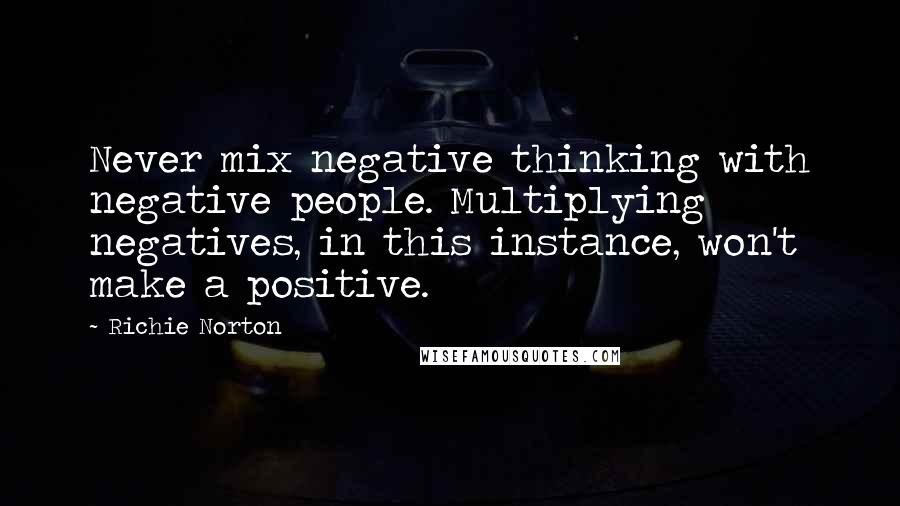 Richie Norton Quotes: Never mix negative thinking with negative people. Multiplying negatives, in this instance, won't make a positive.