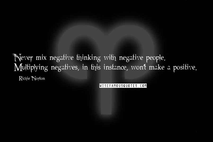 Richie Norton Quotes: Never mix negative thinking with negative people. Multiplying negatives, in this instance, won't make a positive.