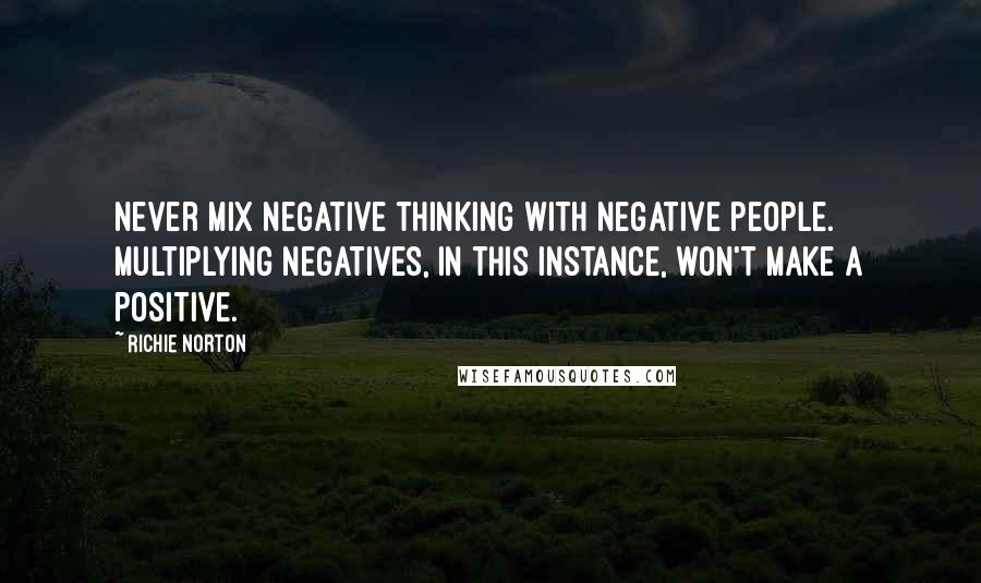 Richie Norton Quotes: Never mix negative thinking with negative people. Multiplying negatives, in this instance, won't make a positive.