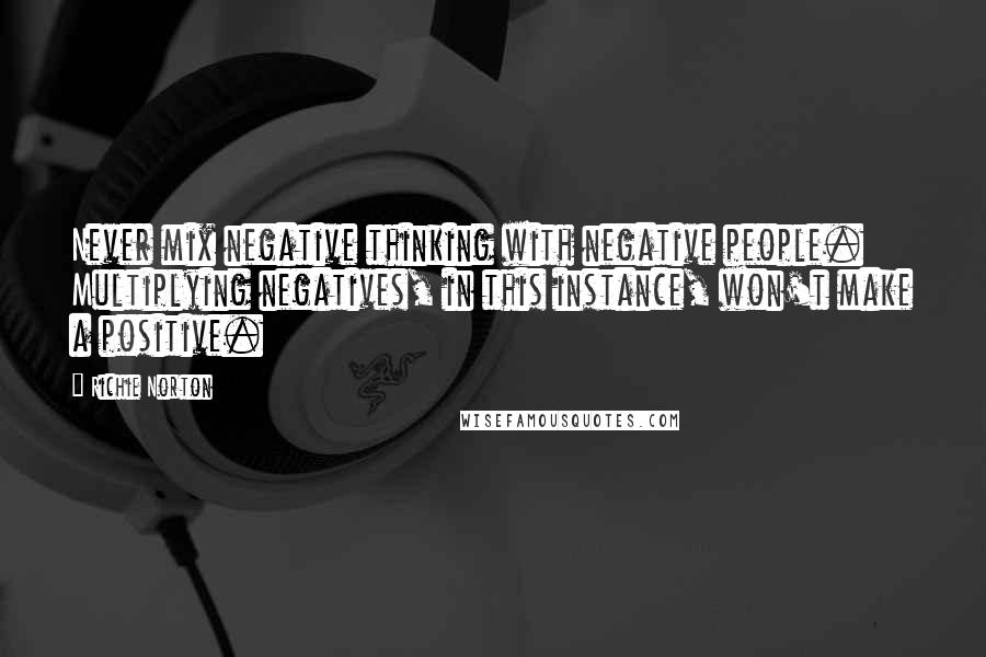 Richie Norton Quotes: Never mix negative thinking with negative people. Multiplying negatives, in this instance, won't make a positive.