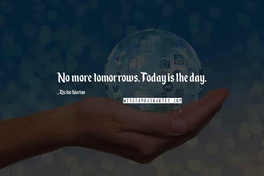 Richie Norton Quotes: No more tomorrows. Today is the day.