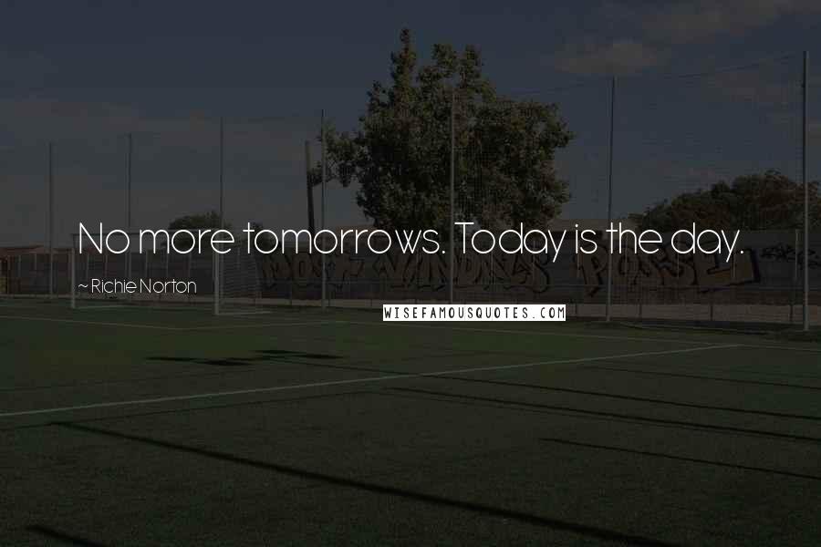 Richie Norton Quotes: No more tomorrows. Today is the day.