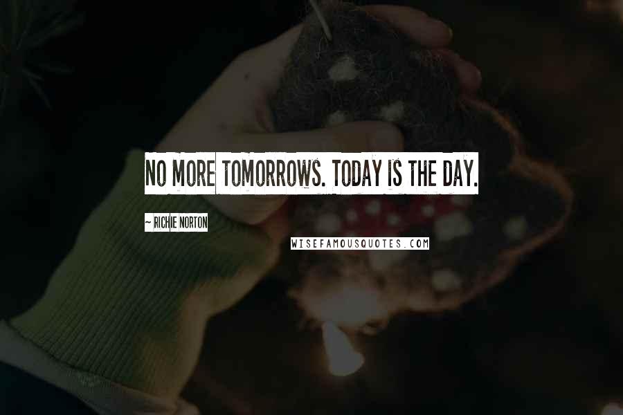 Richie Norton Quotes: No more tomorrows. Today is the day.