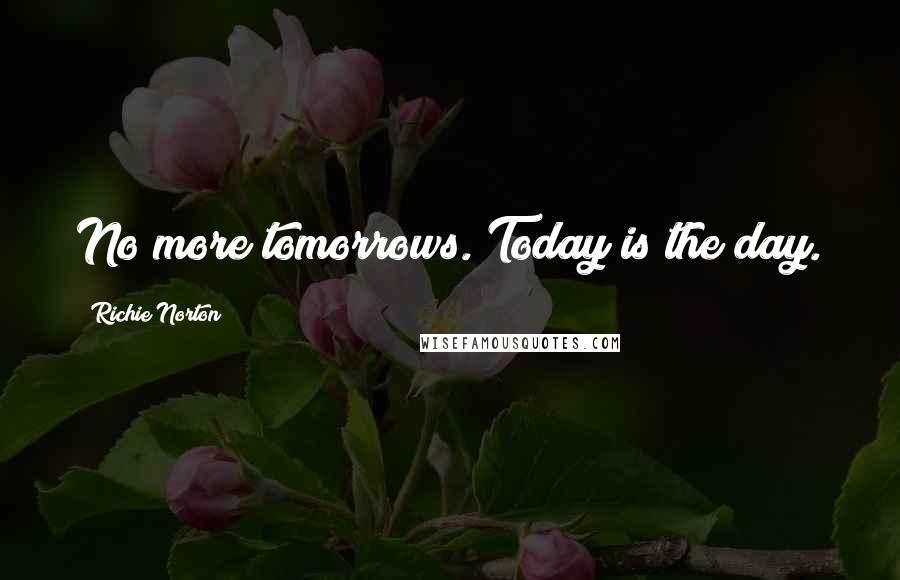 Richie Norton Quotes: No more tomorrows. Today is the day.