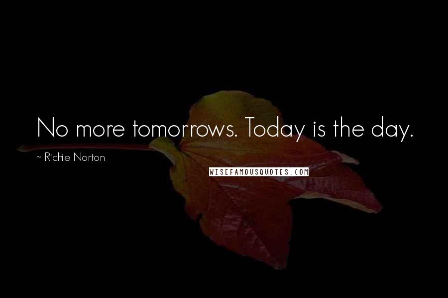 Richie Norton Quotes: No more tomorrows. Today is the day.