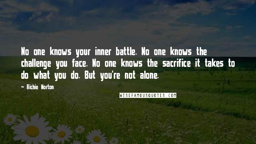 Richie Norton Quotes: No one knows your inner battle. No one knows the challenge you face. No one knows the sacrifice it takes to do what you do. But you're not alone.