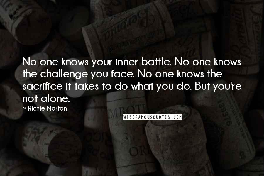 Richie Norton Quotes: No one knows your inner battle. No one knows the challenge you face. No one knows the sacrifice it takes to do what you do. But you're not alone.