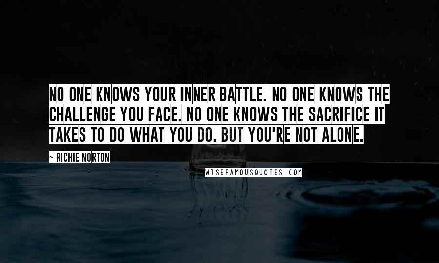 Richie Norton Quotes: No one knows your inner battle. No one knows the challenge you face. No one knows the sacrifice it takes to do what you do. But you're not alone.