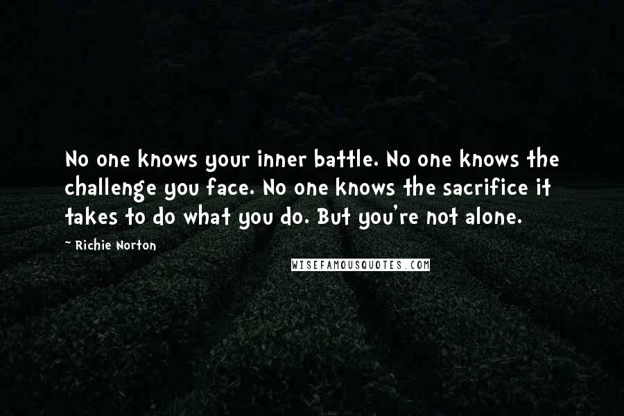 Richie Norton Quotes: No one knows your inner battle. No one knows the challenge you face. No one knows the sacrifice it takes to do what you do. But you're not alone.