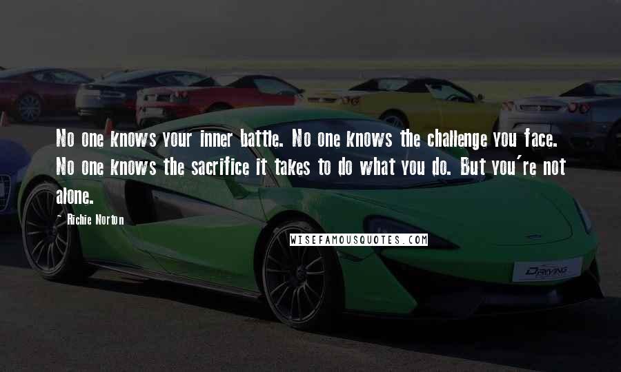 Richie Norton Quotes: No one knows your inner battle. No one knows the challenge you face. No one knows the sacrifice it takes to do what you do. But you're not alone.