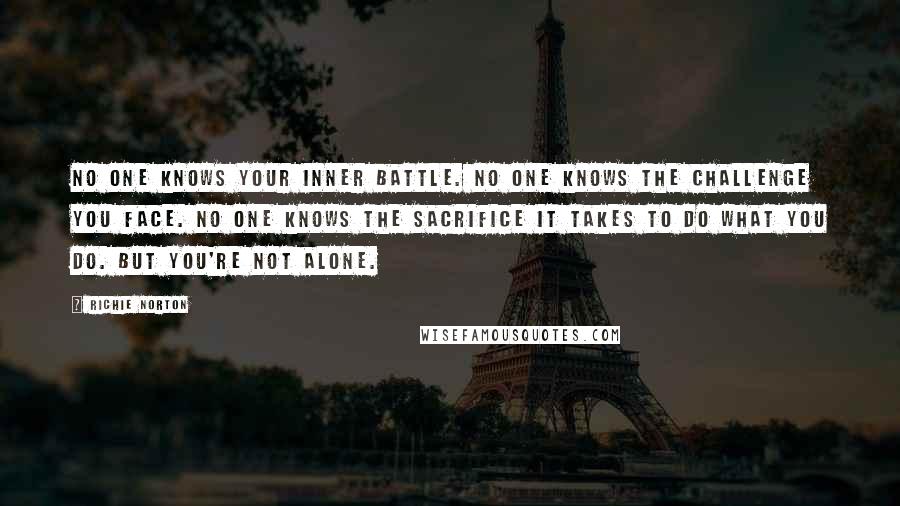 Richie Norton Quotes: No one knows your inner battle. No one knows the challenge you face. No one knows the sacrifice it takes to do what you do. But you're not alone.