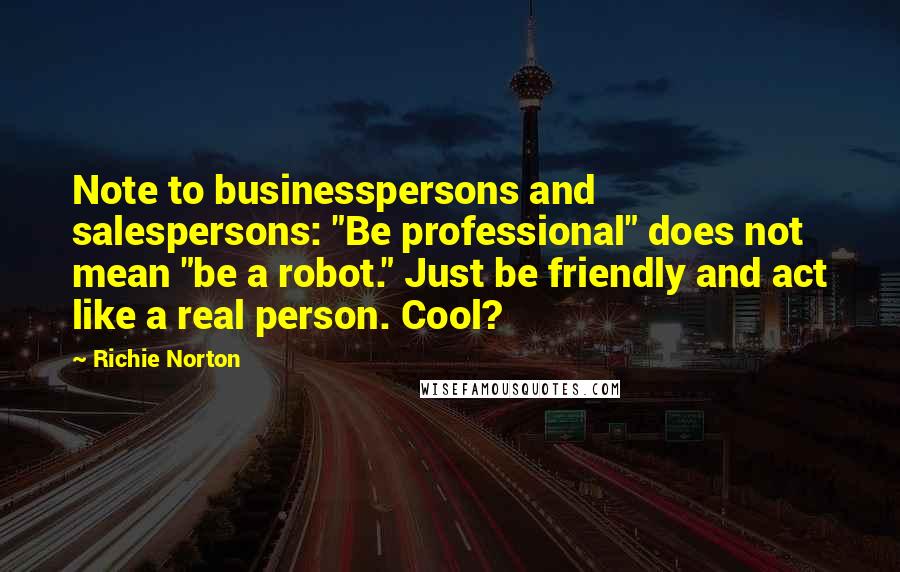 Richie Norton Quotes: Note to businesspersons and salespersons: "Be professional" does not mean "be a robot." Just be friendly and act like a real person. Cool?