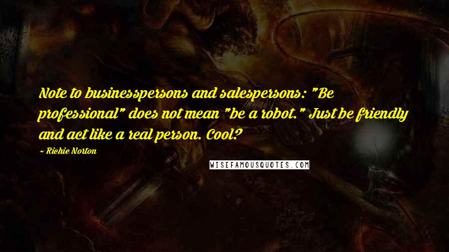 Richie Norton Quotes: Note to businesspersons and salespersons: "Be professional" does not mean "be a robot." Just be friendly and act like a real person. Cool?