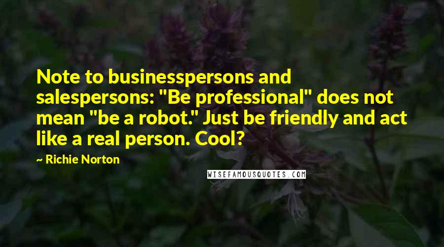 Richie Norton Quotes: Note to businesspersons and salespersons: "Be professional" does not mean "be a robot." Just be friendly and act like a real person. Cool?