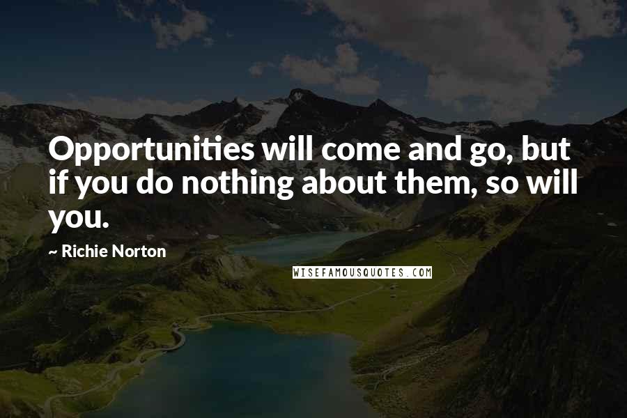 Richie Norton Quotes: Opportunities will come and go, but if you do nothing about them, so will you.
