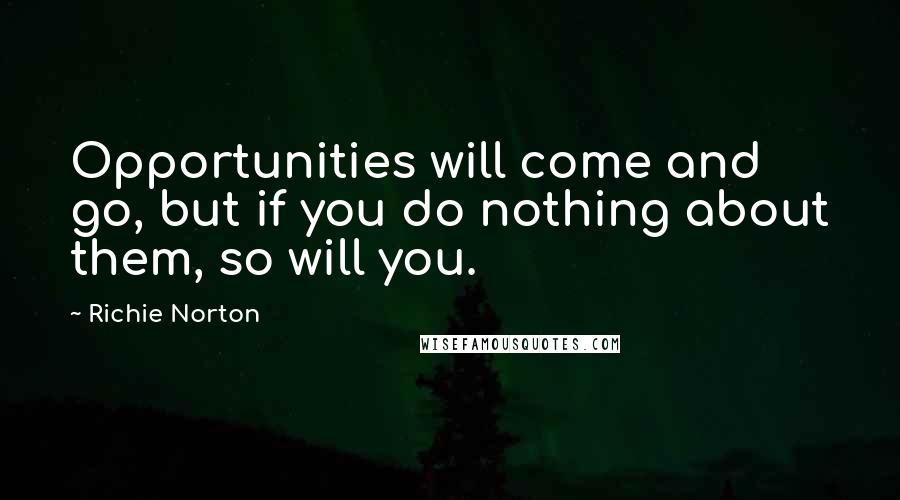 Richie Norton Quotes: Opportunities will come and go, but if you do nothing about them, so will you.