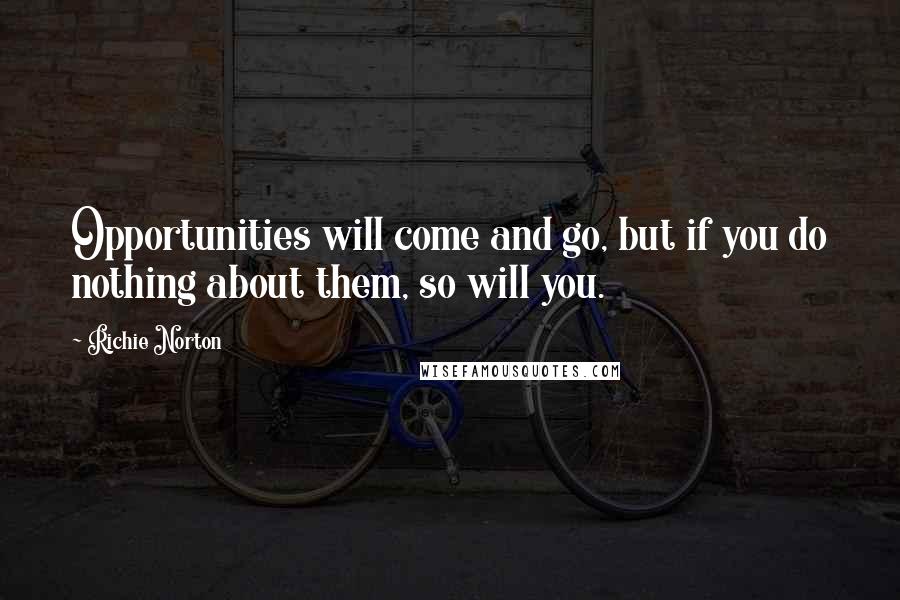 Richie Norton Quotes: Opportunities will come and go, but if you do nothing about them, so will you.