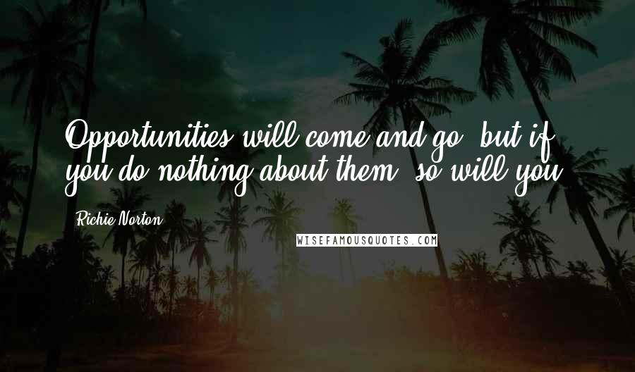 Richie Norton Quotes: Opportunities will come and go, but if you do nothing about them, so will you.