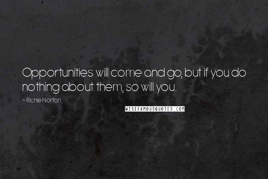 Richie Norton Quotes: Opportunities will come and go, but if you do nothing about them, so will you.