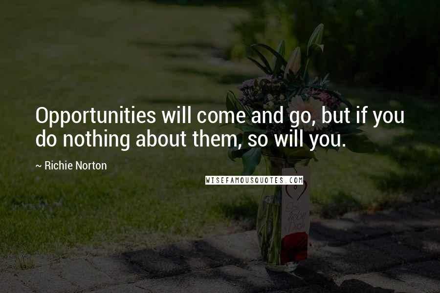 Richie Norton Quotes: Opportunities will come and go, but if you do nothing about them, so will you.