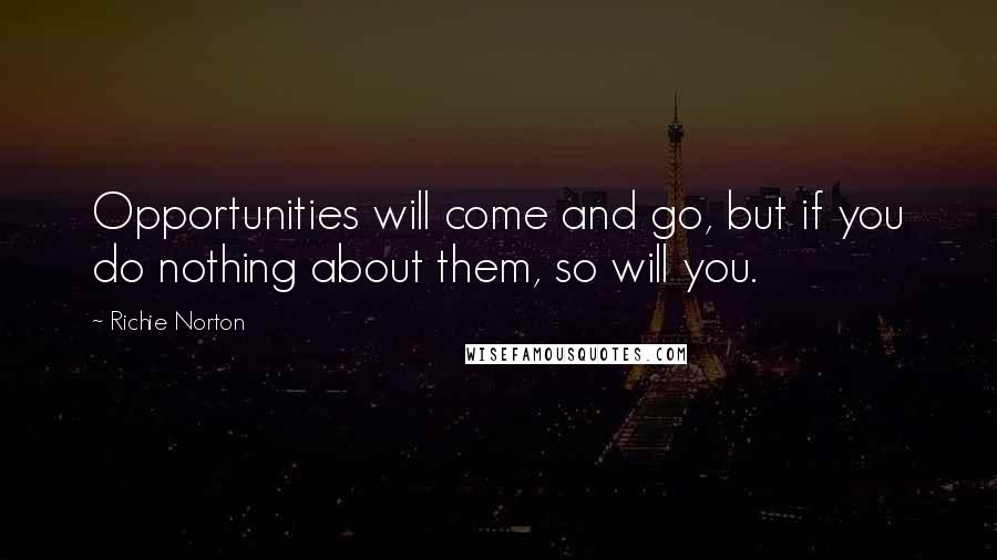 Richie Norton Quotes: Opportunities will come and go, but if you do nothing about them, so will you.