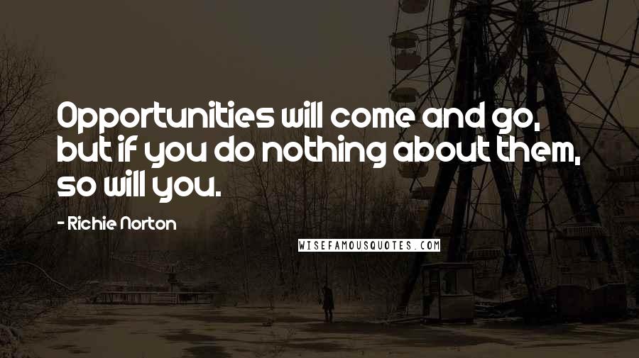 Richie Norton Quotes: Opportunities will come and go, but if you do nothing about them, so will you.