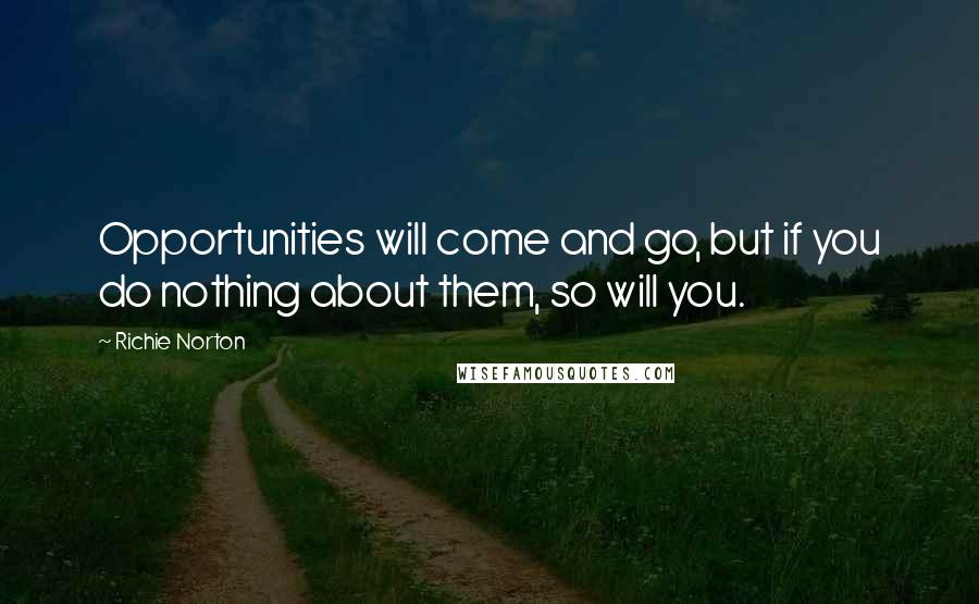 Richie Norton Quotes: Opportunities will come and go, but if you do nothing about them, so will you.