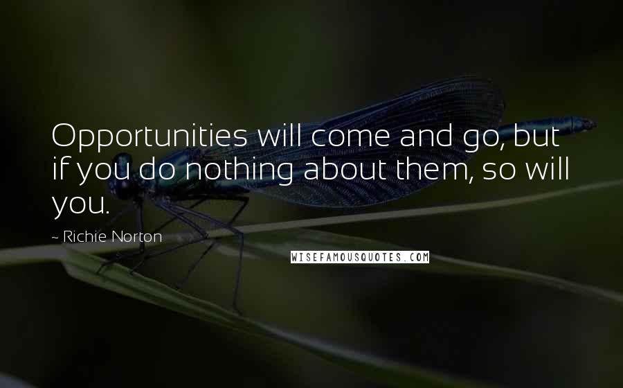 Richie Norton Quotes: Opportunities will come and go, but if you do nothing about them, so will you.