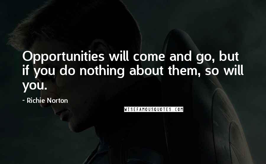 Richie Norton Quotes: Opportunities will come and go, but if you do nothing about them, so will you.